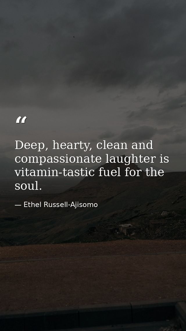 Deep, hearty, clean and compassionate laughter is vitamin-tastic fuel for the soul. — Ethel Russell-Ajisomo