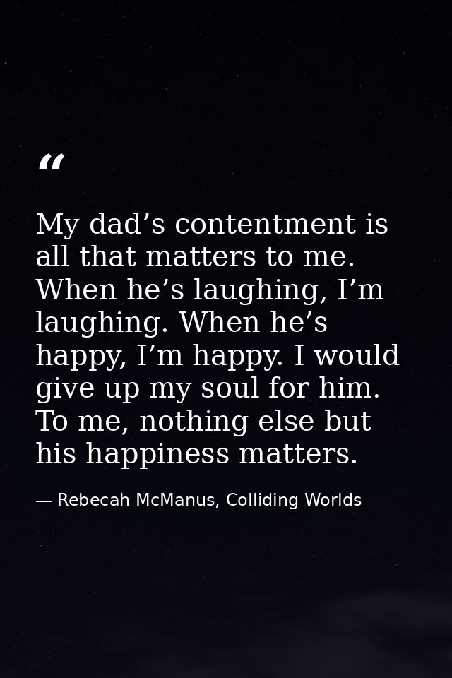My dad’s contentment is all that matters to me. When he’s laughing, I’m laughing. When he’s happy, I’m happy. I would gi — Rebecah McManus, Colliding Worlds