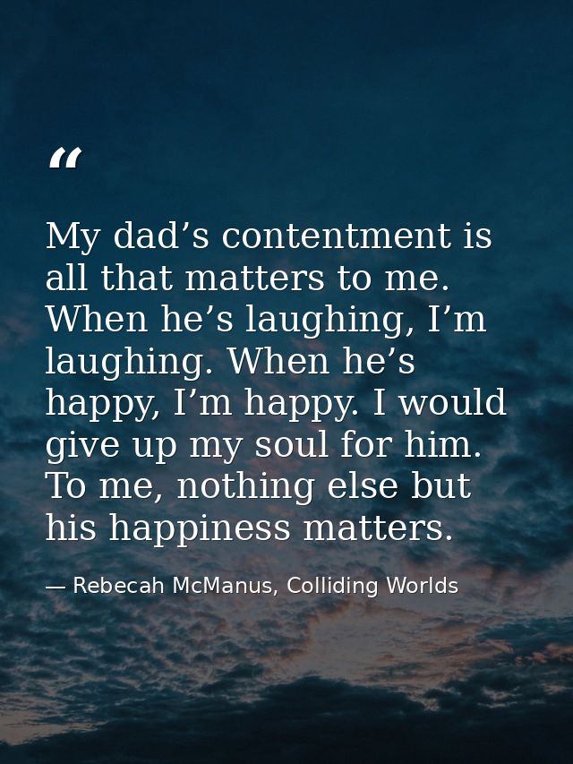 My dad’s contentment is all that matters to me. When he’s laughing, I’m laughing. When he’s happy, I’m happy. I would gi — Rebecah McManus, Colliding Worlds