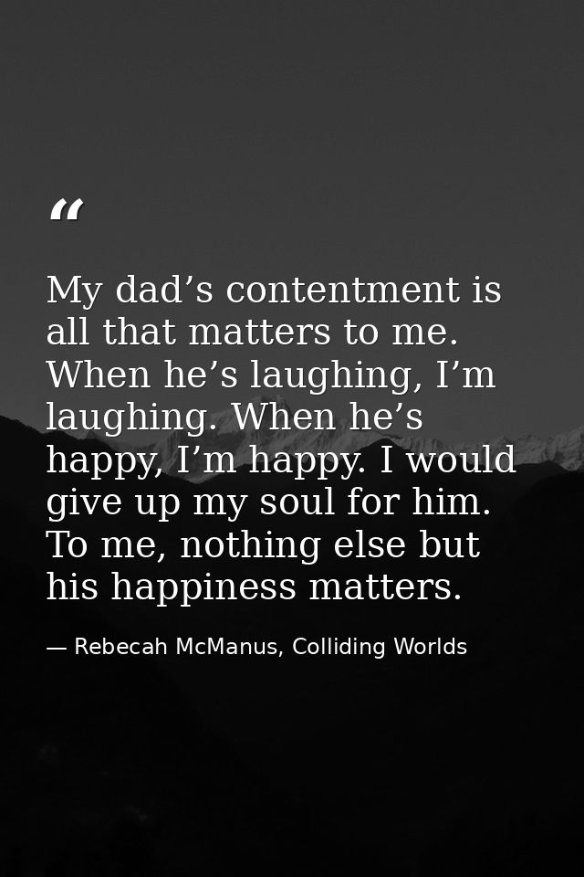 My dad’s contentment is all that matters to me. When he’s laughing, I’m laughing. When he’s happy, I’m happy. I would gi — Rebecah McManus, Colliding Worlds