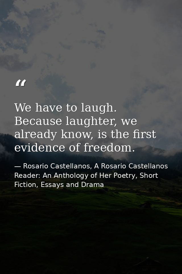 We have to laugh. Because laughter, we already know, is the first evidence of freedom. — Rosario Castellanos, A Rosario Castellanos Reader: An Anthology of Her Poetry, Short Fiction, Essays and Drama