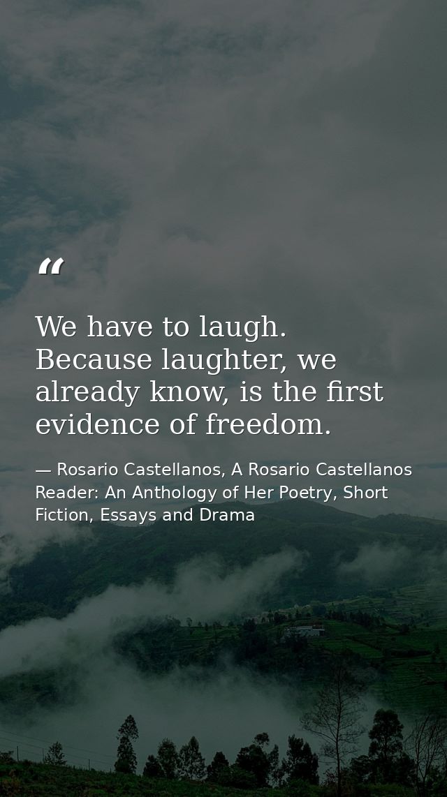 We have to laugh. Because laughter, we already know, is the first evidence of freedom. — Rosario Castellanos, A Rosario Castellanos Reader: An Anthology of Her Poetry, Short Fiction, Essays and Drama