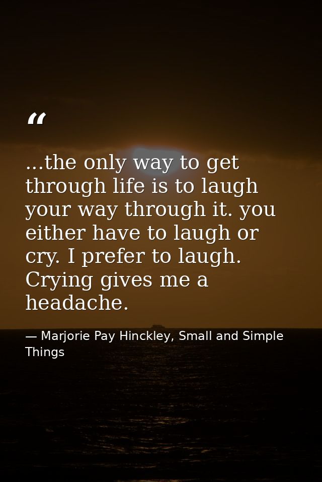 ...the only way to get through life is to laugh your way through it. you either have to laugh or cry. I prefer to laugh. — Marjorie Pay Hinckley, Small and Simple Things