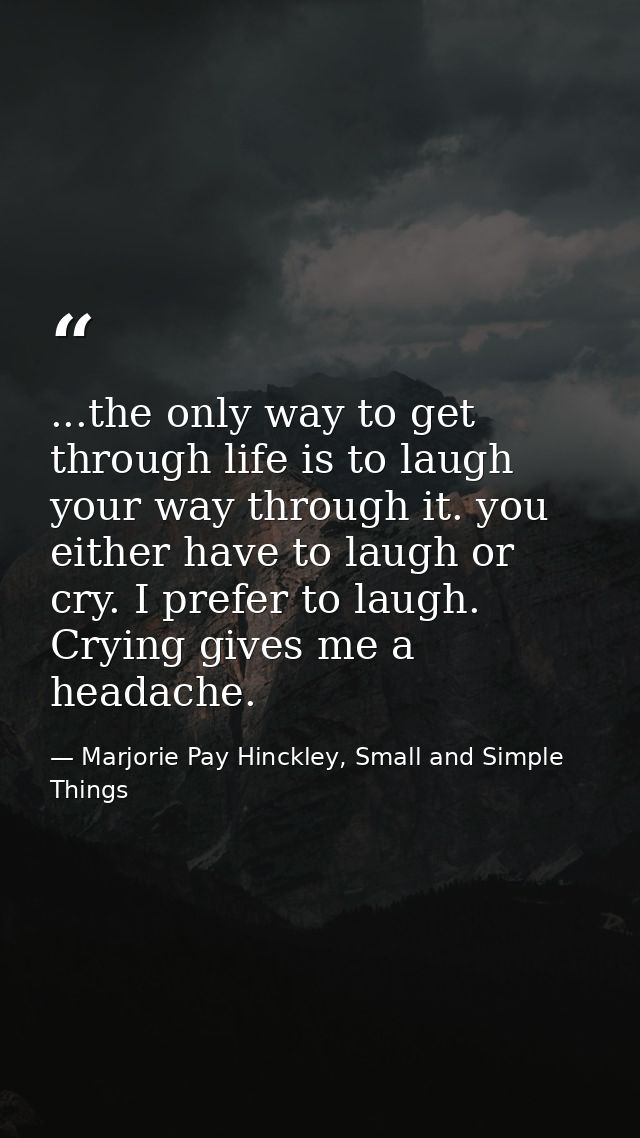 ...the only way to get through life is to laugh your way through it. you either have to laugh or cry. I prefer to laugh. — Marjorie Pay Hinckley, Small and Simple Things