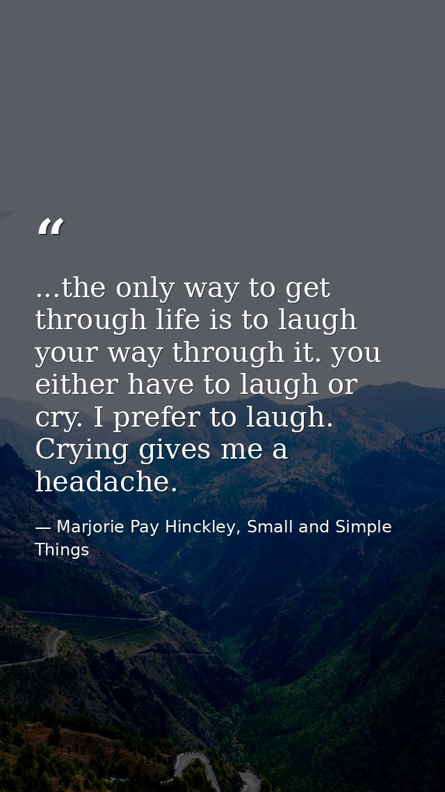 ...the only way to get through life is to laugh your way through it. you either have to laugh or cry. I prefer to laugh. — Marjorie Pay Hinckley, Small and Simple Things