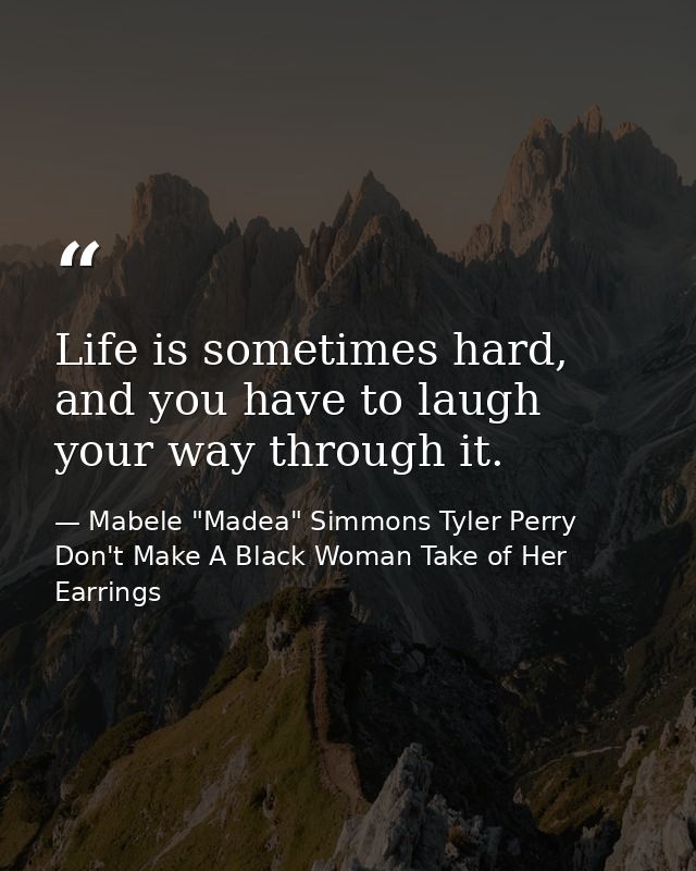 Life is sometimes hard, and you have to laugh your way through it. — Mabele "Madea" Simmons Tyler Perry Don't Make A Black Woman Take of Her Earrings