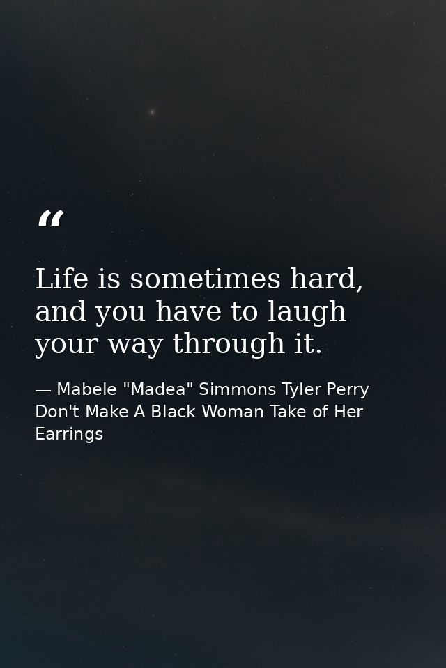Life is sometimes hard, and you have to laugh your way through it. — Mabele "Madea" Simmons Tyler Perry Don't Make A Black Woman Take of Her Earrings