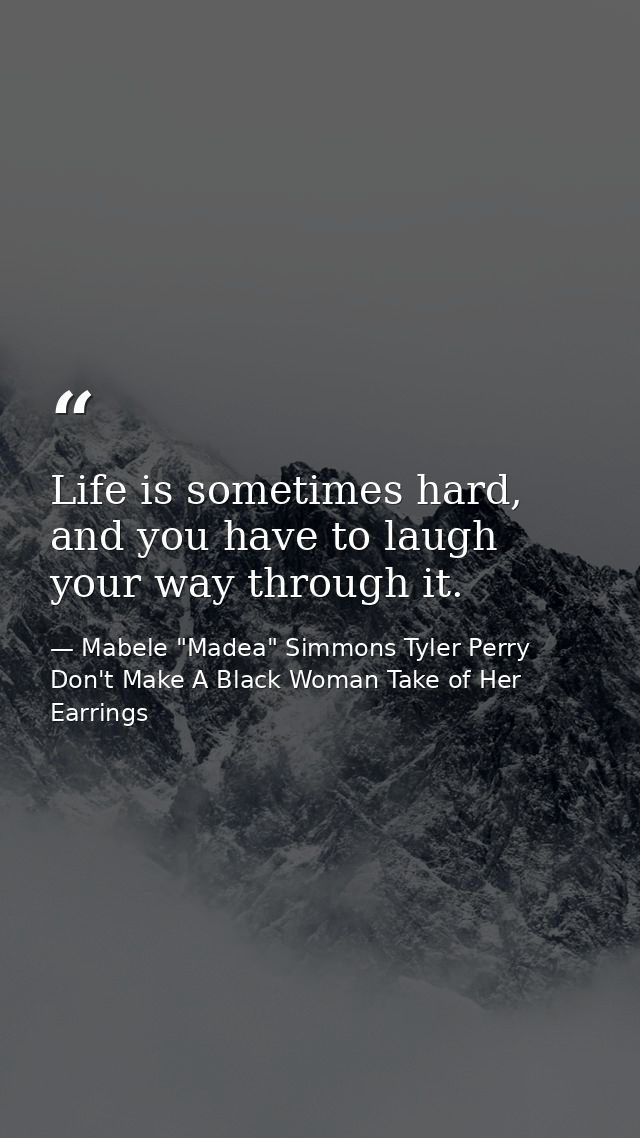 Life is sometimes hard, and you have to laugh your way through it. — Mabele "Madea" Simmons Tyler Perry Don't Make A Black Woman Take of Her Earrings