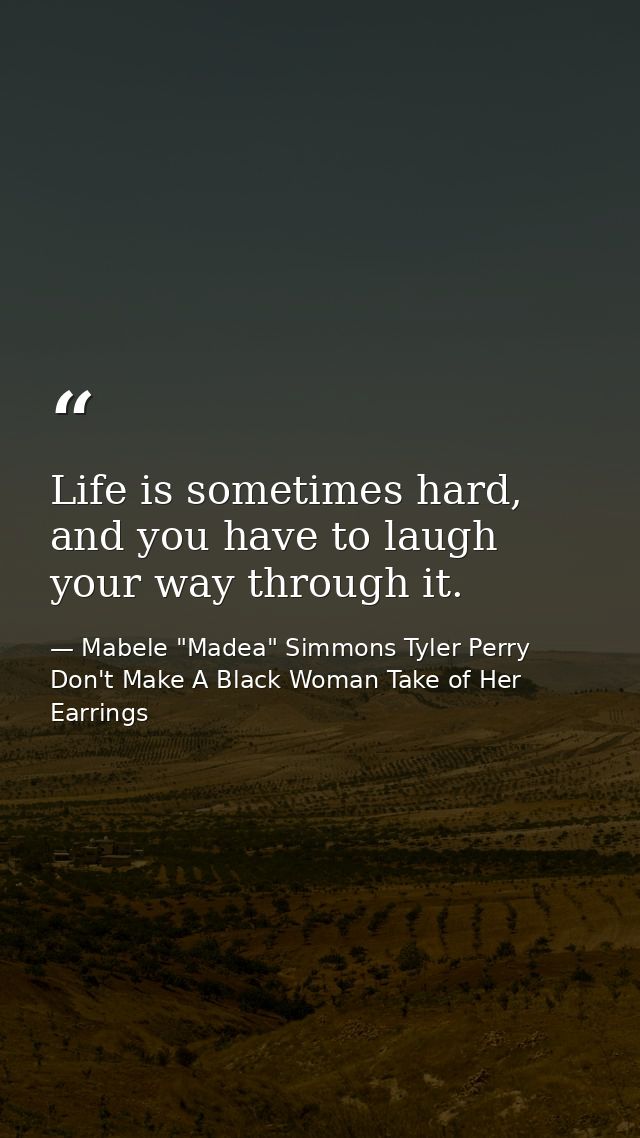 Life is sometimes hard, and you have to laugh your way through it. — Mabele "Madea" Simmons Tyler Perry Don't Make A Black Woman Take of Her Earrings