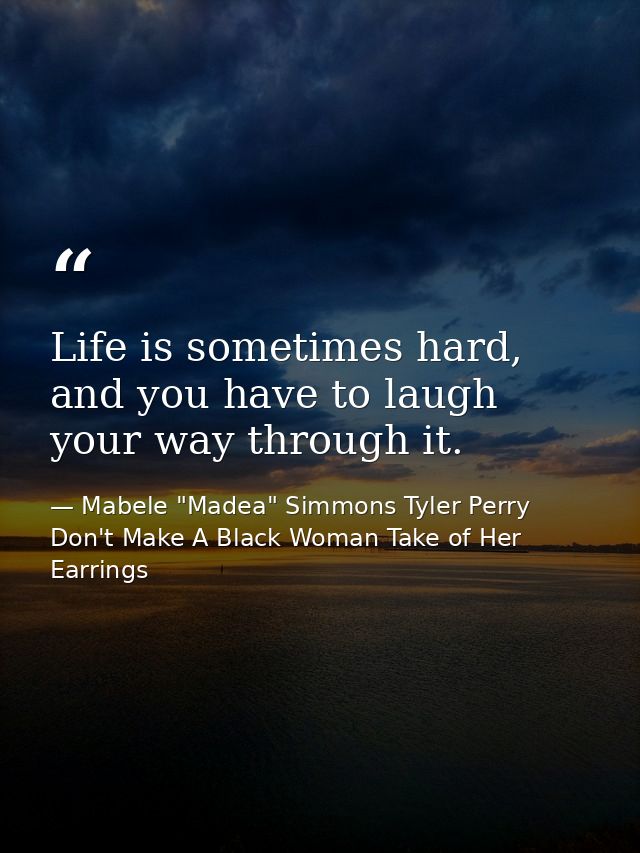 Life is sometimes hard, and you have to laugh your way through it. — Mabele "Madea" Simmons Tyler Perry Don't Make A Black Woman Take of Her Earrings