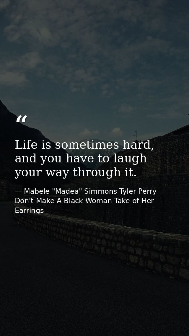 Life is sometimes hard, and you have to laugh your way through it. — Mabele "Madea" Simmons Tyler Perry Don't Make A Black Woman Take of Her Earrings