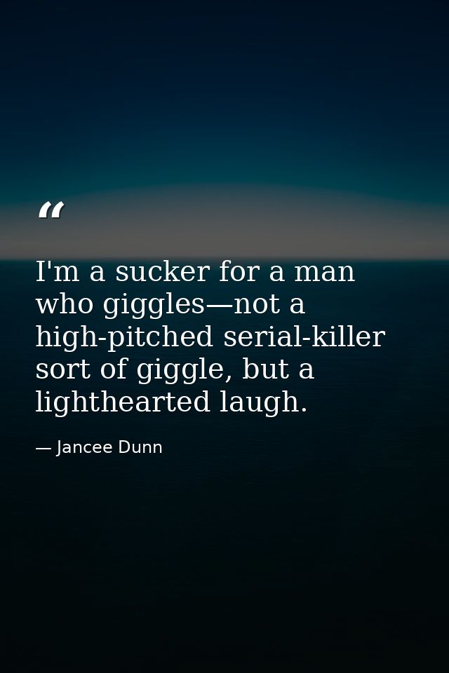 I'm a sucker for a man who giggles—not a high-pitched serial-killer sort of giggle, but a lighthearted laugh. — Jancee Dunn