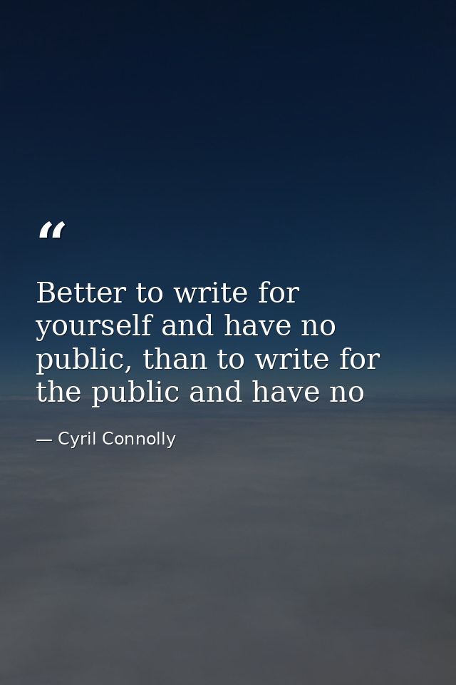 Better to write for yourself and have no public, than to write for the public and have no — Cyril Connolly