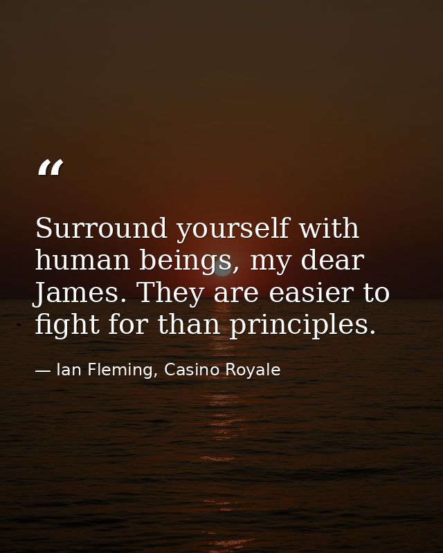 Surround yourself with human beings, my dear James. They are easier to fight for than principles. — Ian Fleming, Casino Royale