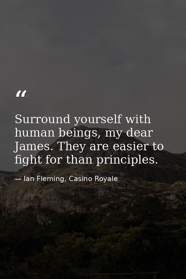 Surround yourself with human beings, my dear James. They are easier to fight for than principles. — Ian Fleming, Casino Royale