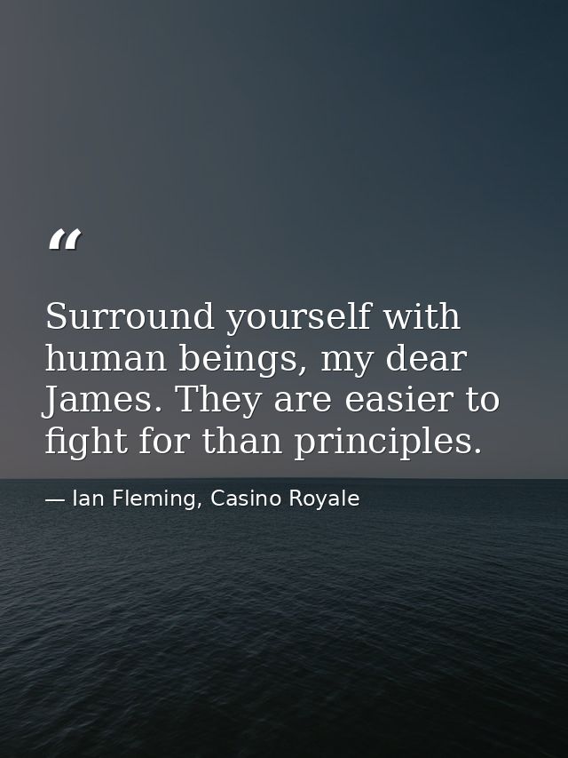 Surround yourself with human beings, my dear James. They are easier to fight for than principles. — Ian Fleming, Casino Royale
