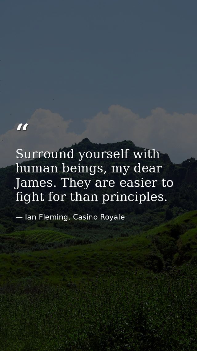 Surround yourself with human beings, my dear James. They are easier to fight for than principles. — Ian Fleming, Casino Royale