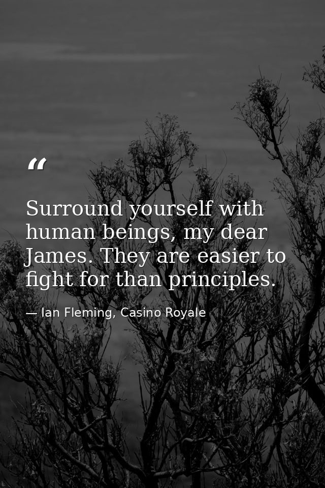Surround yourself with human beings, my dear James. They are easier to fight for than principles. — Ian Fleming, Casino Royale