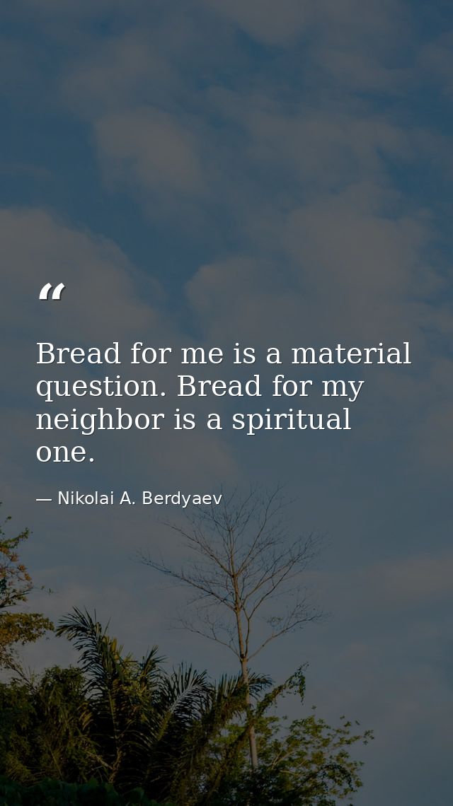 Bread for me is a material question. Bread for my neighbor is a spiritual one. — Nikolai A. Berdyaev