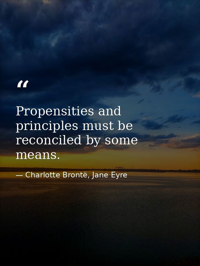 Propensities and principles must be reconciled by some means. — Charlotte Brontë, Jane Eyre