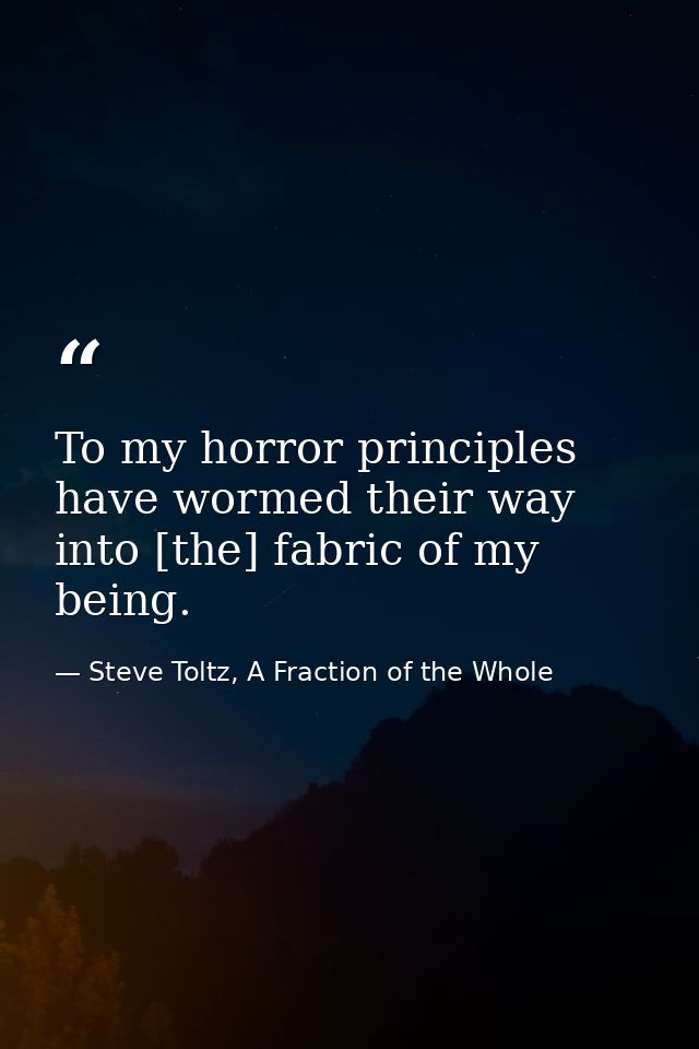 To my horror principles have wormed their way into [the] fabric of my being. — Steve Toltz, A Fraction of the Whole