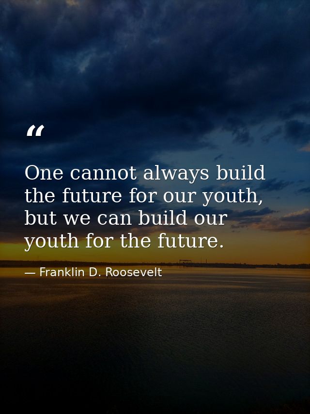 One cannot always build the future for our youth, but we can build our youth for the future. — Franklin D. Roosevelt
