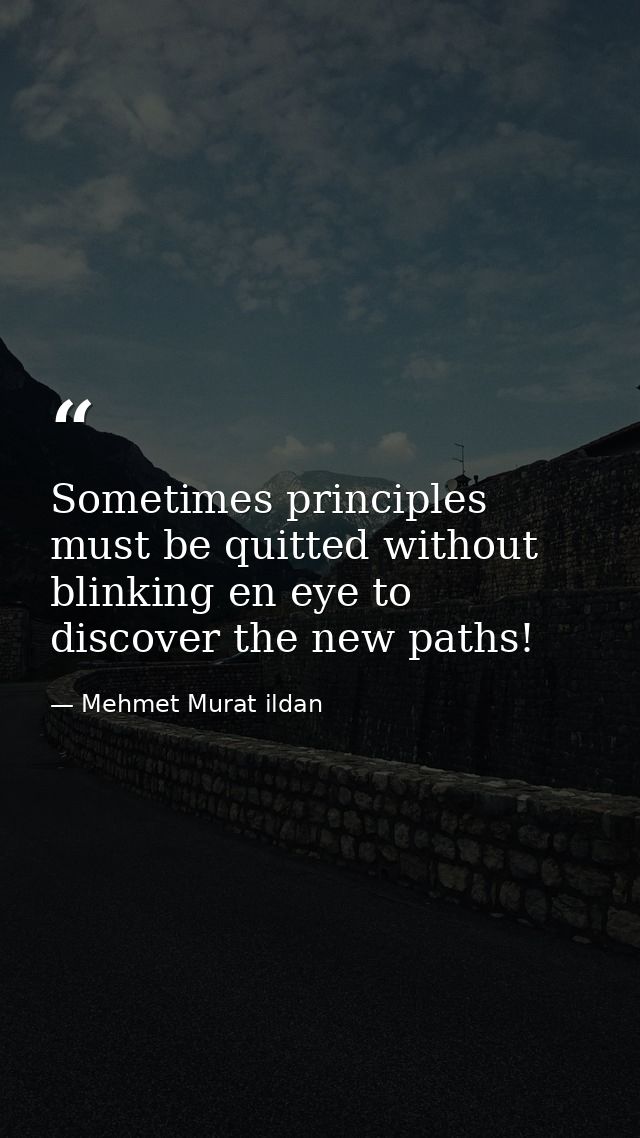 Sometimes principles must be quitted without blinking en eye to discover the new paths! — Mehmet Murat ildan