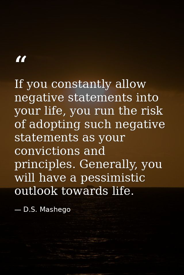 If you constantly allow negative statements into your life, you run the risk of adopting such negative statements as you — D.S. Mashego