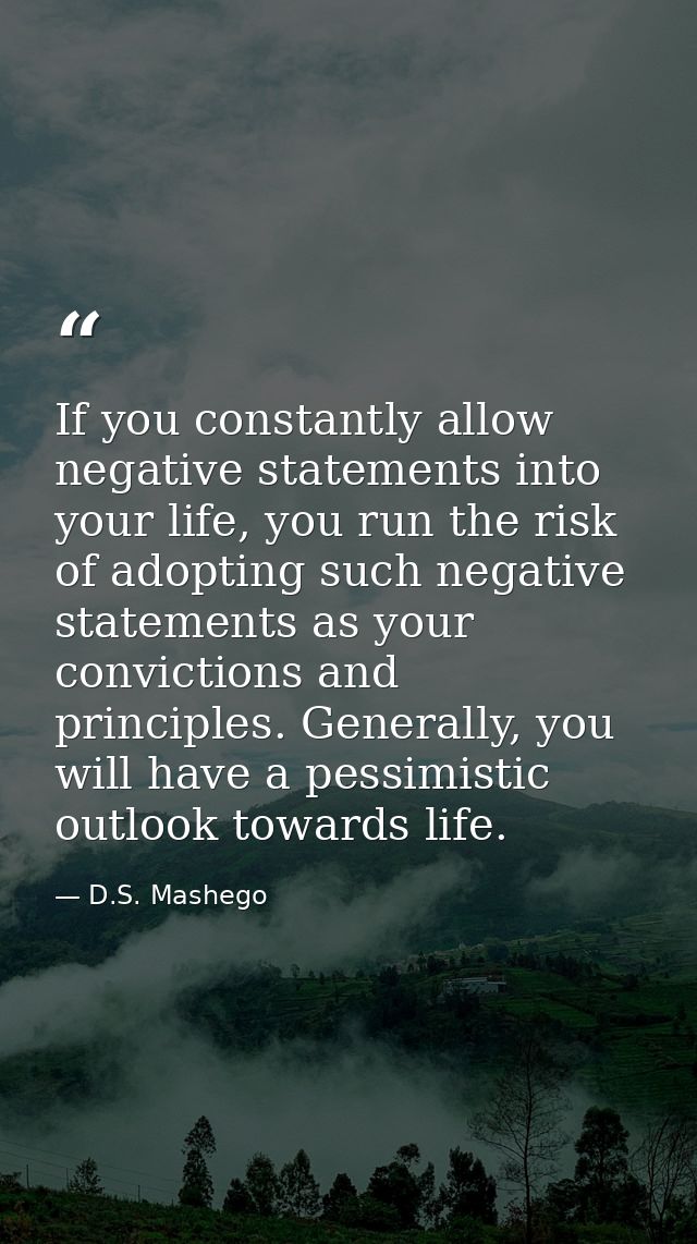 If you constantly allow negative statements into your life, you run the risk of adopting such negative statements as you — D.S. Mashego