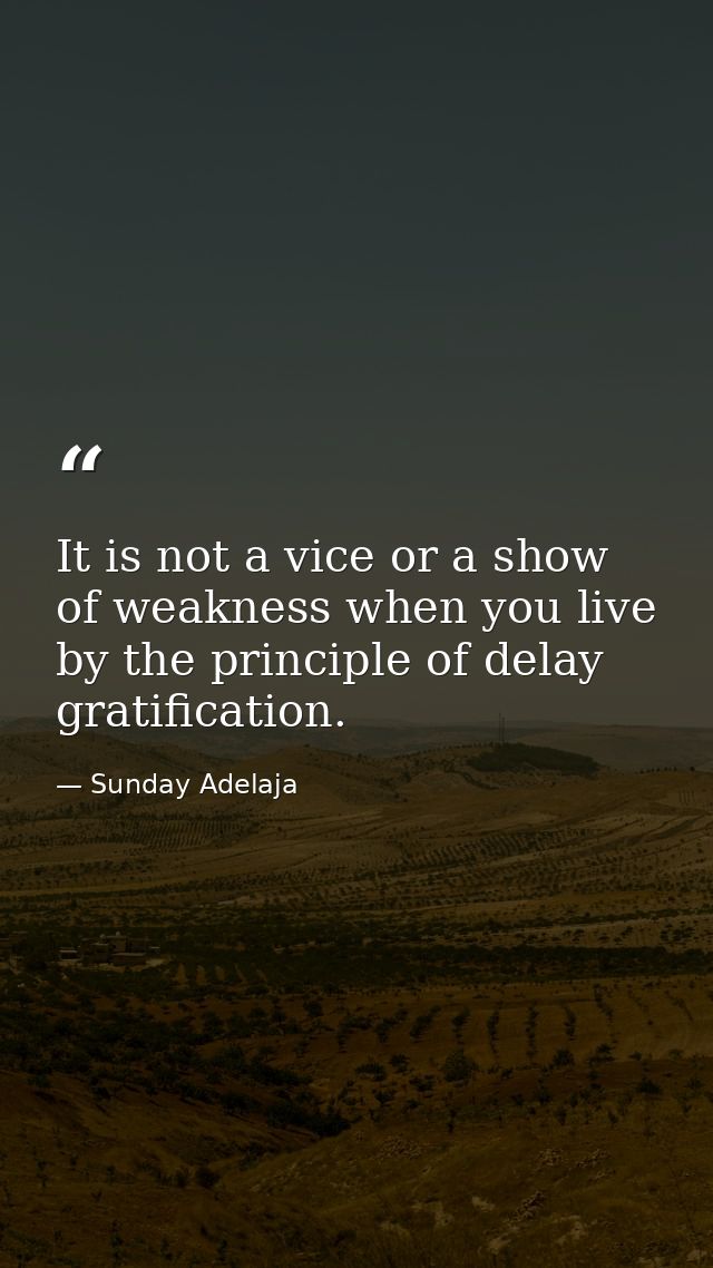 It is not a vice or a show of weakness when you live by the principle of delay gratification. — Sunday Adelaja