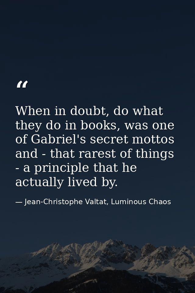 When in doubt, do what they do in books, was one of Gabriel's secret mottos and - that rarest of things - a principle th — Jean-Christophe Valtat, Luminous Chaos