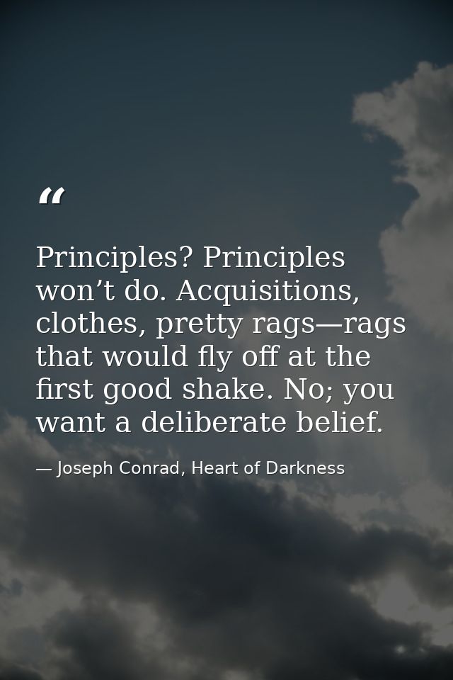 Principles? Principles won’t do. Acquisitions, clothes, pretty rags—rags that would fly off at the first good shake. No; — Joseph Conrad, Heart of Darkness