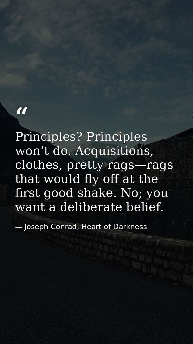 Principles? Principles won’t do. Acquisitions, clothes, pretty rags—rags that would fly off at the first good shake. No; — Joseph Conrad, Heart of Darkness