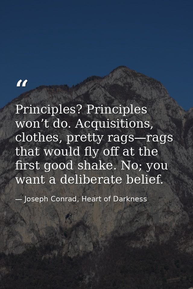 Principles? Principles won’t do. Acquisitions, clothes, pretty rags—rags that would fly off at the first good shake. No; — Joseph Conrad, Heart of Darkness