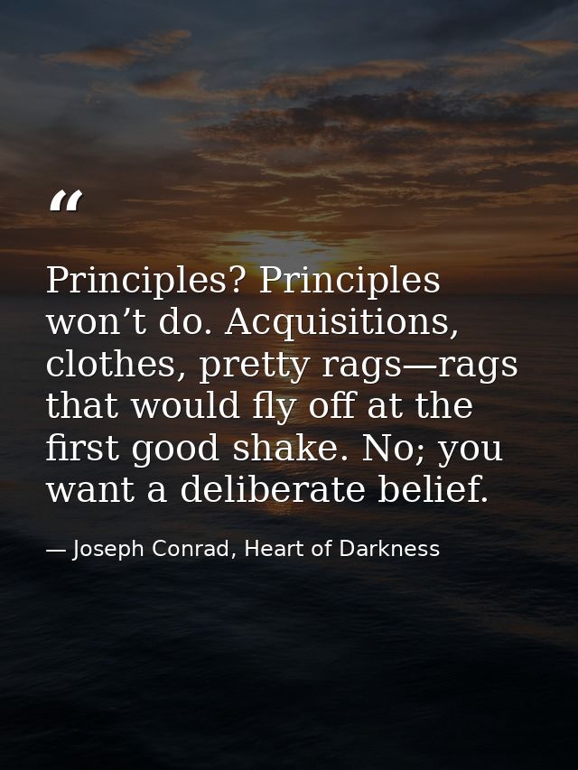 Principles? Principles won’t do. Acquisitions, clothes, pretty rags—rags that would fly off at the first good shake. No; — Joseph Conrad, Heart of Darkness