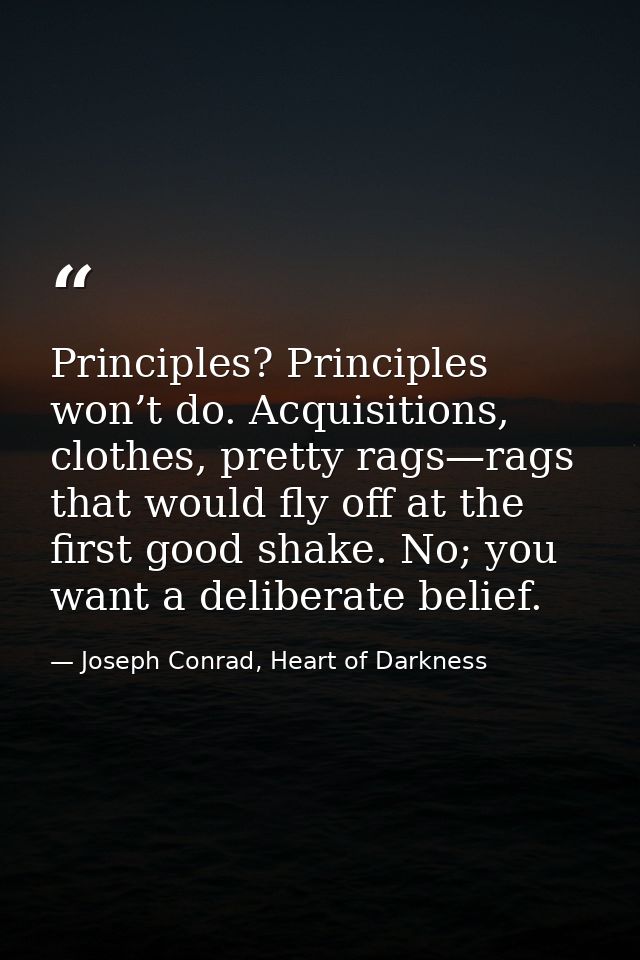 Principles? Principles won’t do. Acquisitions, clothes, pretty rags—rags that would fly off at the first good shake. No; — Joseph Conrad, Heart of Darkness