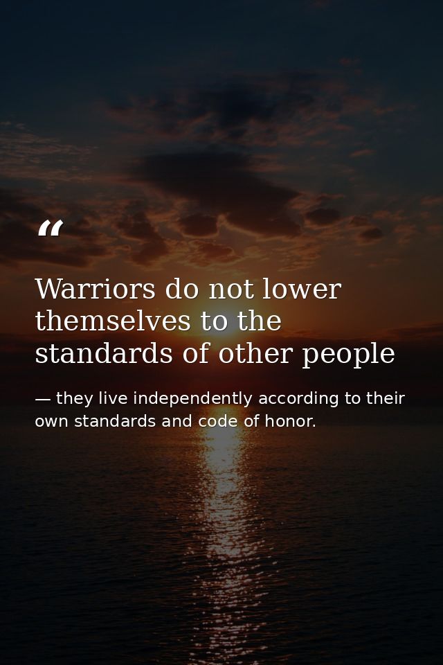 Warriors do not lower themselves to the standards of other people — they live independently according to their own standards and code of honor.