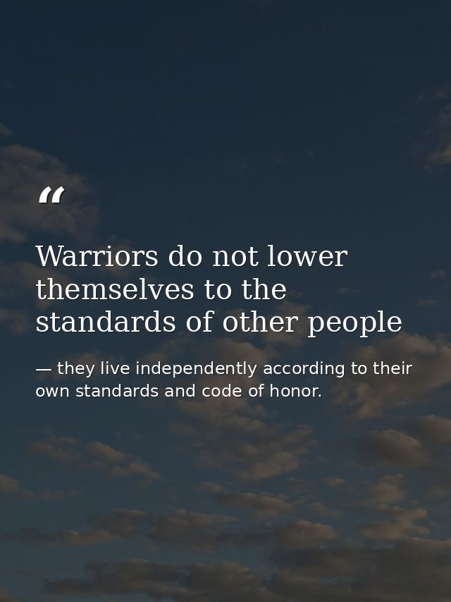 Warriors do not lower themselves to the standards of other people — they live independently according to their own standards and code of honor.