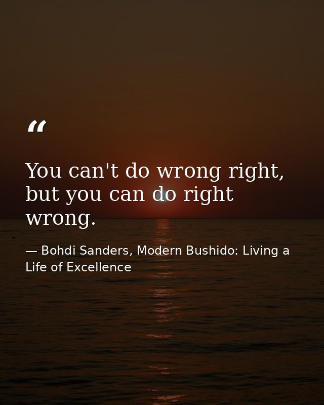 You can't do wrong right, but you can do right wrong. — Bohdi Sanders, Modern Bushido: Living a Life of Excellence