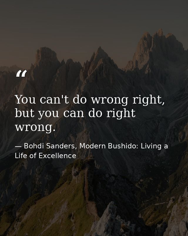 You can't do wrong right, but you can do right wrong. — Bohdi Sanders, Modern Bushido: Living a Life of Excellence
