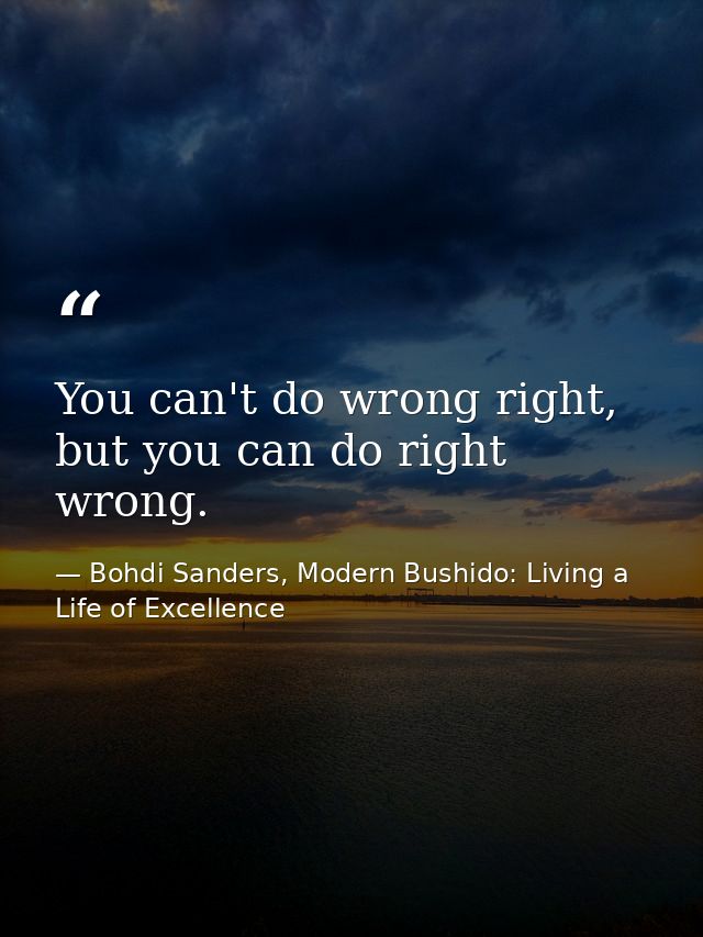 You can't do wrong right, but you can do right wrong. — Bohdi Sanders, Modern Bushido: Living a Life of Excellence