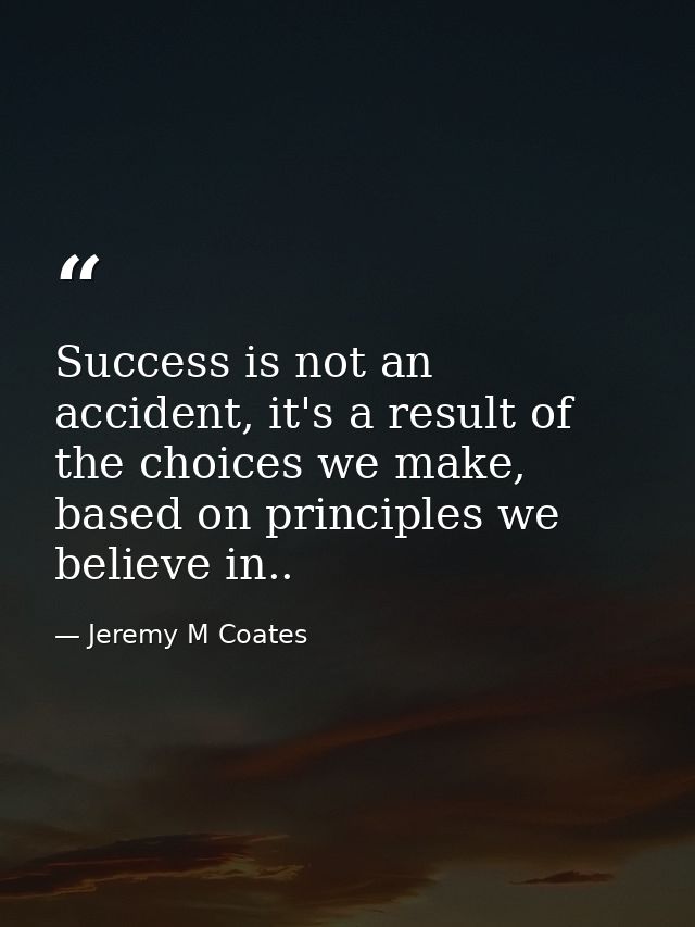 Success is not an accident, it's a result of the choices we make, based on principles we believe in.. — Jeremy M Coates