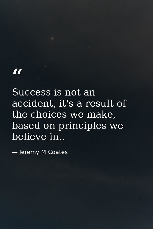 Success is not an accident, it's a result of the choices we make, based on principles we believe in.. — Jeremy M Coates