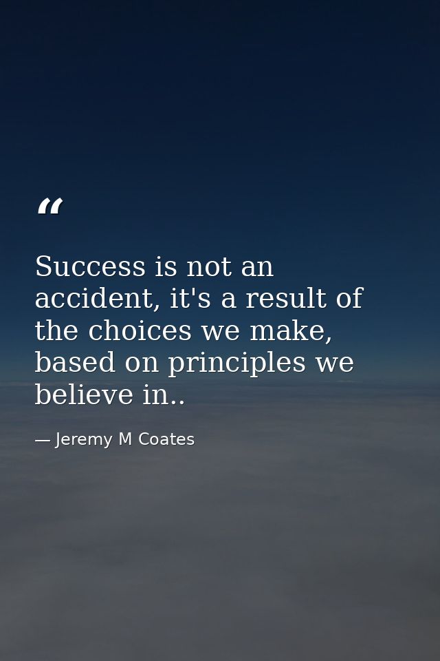 Success is not an accident, it's a result of the choices we make, based on principles we believe in.. — Jeremy M Coates