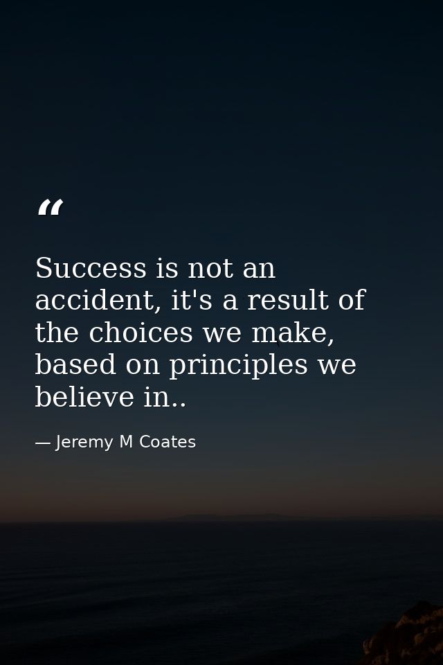 Success is not an accident, it's a result of the choices we make, based on principles we believe in.. — Jeremy M Coates