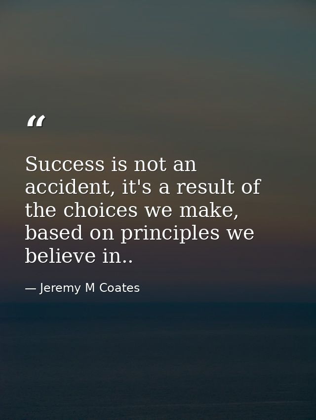 Success is not an accident, it's a result of the choices we make, based on principles we believe in.. — Jeremy M Coates
