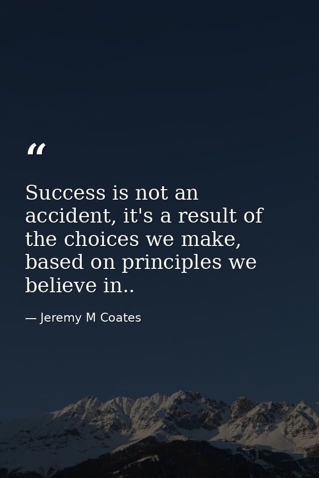 Success is not an accident, it's a result of the choices we make, based on principles we believe in.. — Jeremy M Coates