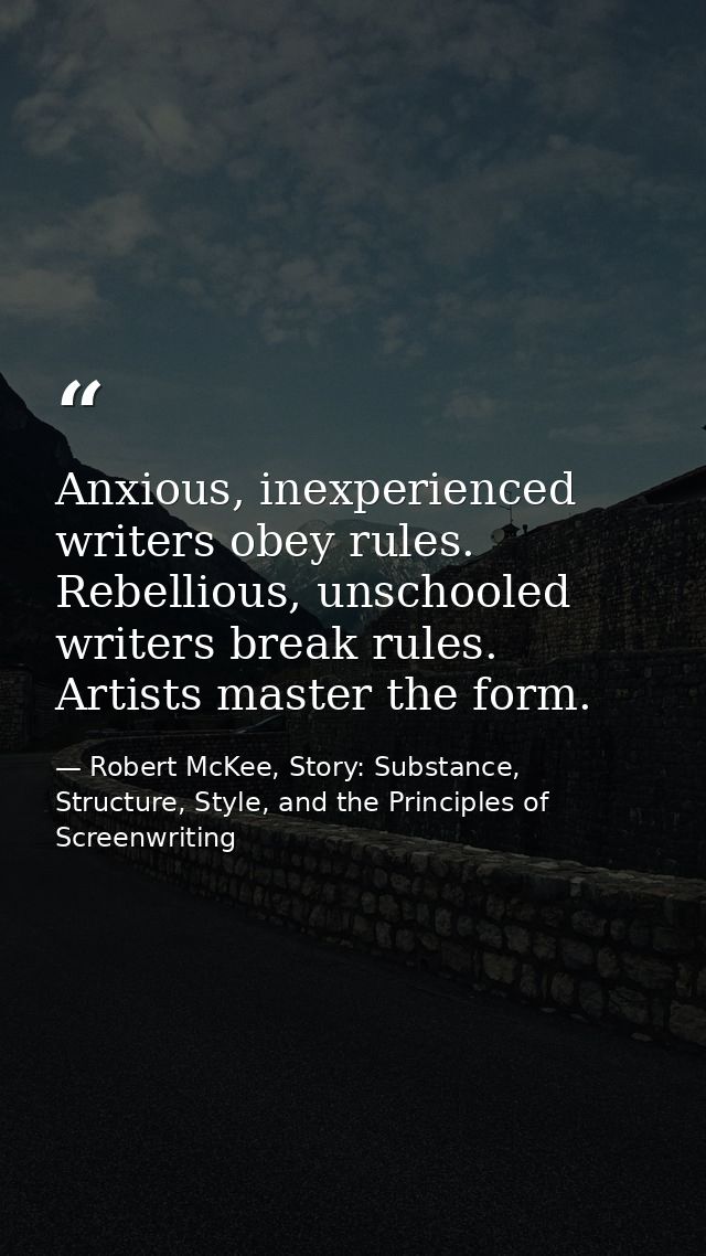 Anxious, inexperienced writers obey rules. Rebellious, unschooled writers break rules. Artists master the form. — Robert McKee, Story: Substance, Structure, Style, and the Principles of Screenwriting