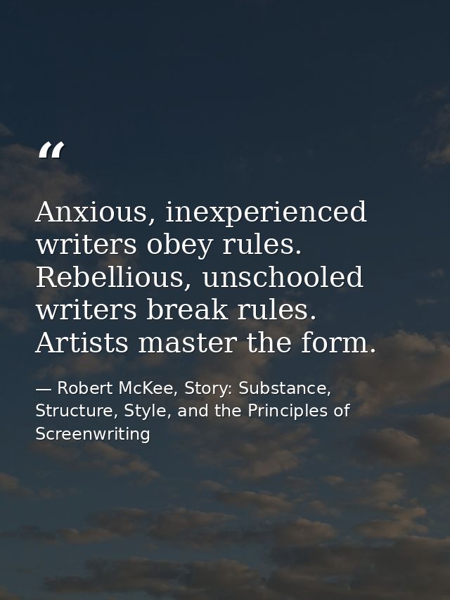 Anxious, inexperienced writers obey rules. Rebellious, unschooled writers break rules. Artists master the form. — Robert McKee, Story: Substance, Structure, Style, and the Principles of Screenwriting