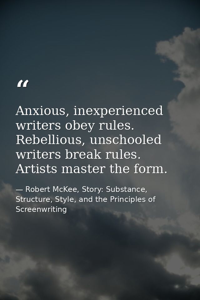 Anxious, inexperienced writers obey rules. Rebellious, unschooled writers break rules. Artists master the form. — Robert McKee, Story: Substance, Structure, Style, and the Principles of Screenwriting